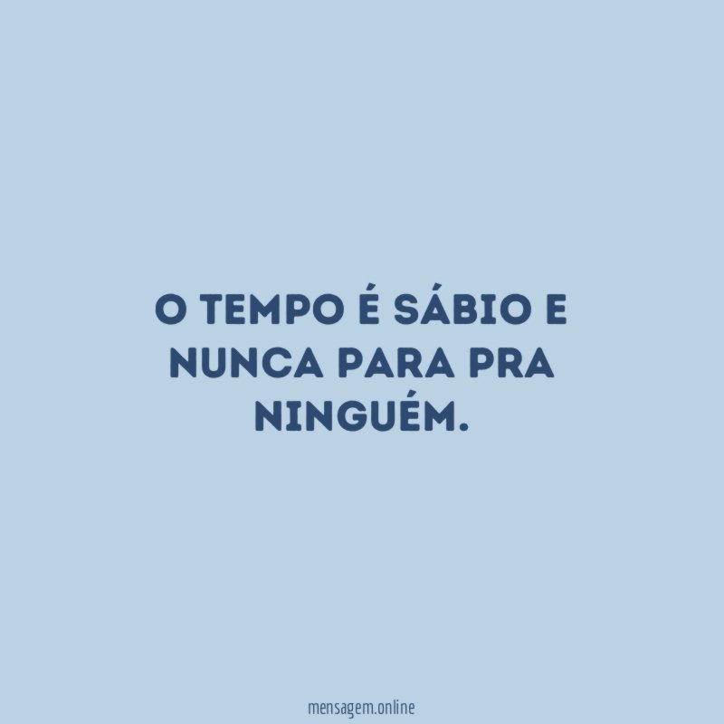 O tempo é sábio e nunca para pra ninguém