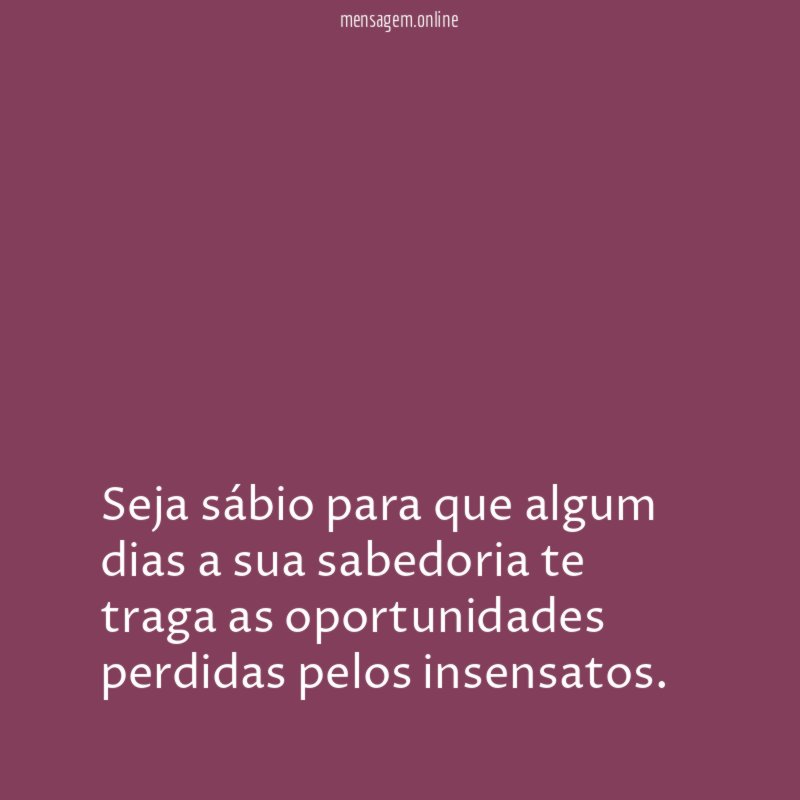 Seja sábio para que algum dias a sua