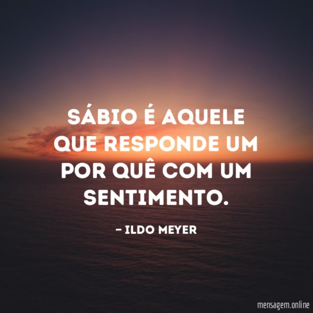 Sábio é aquele que responde um por quê com um sentimento