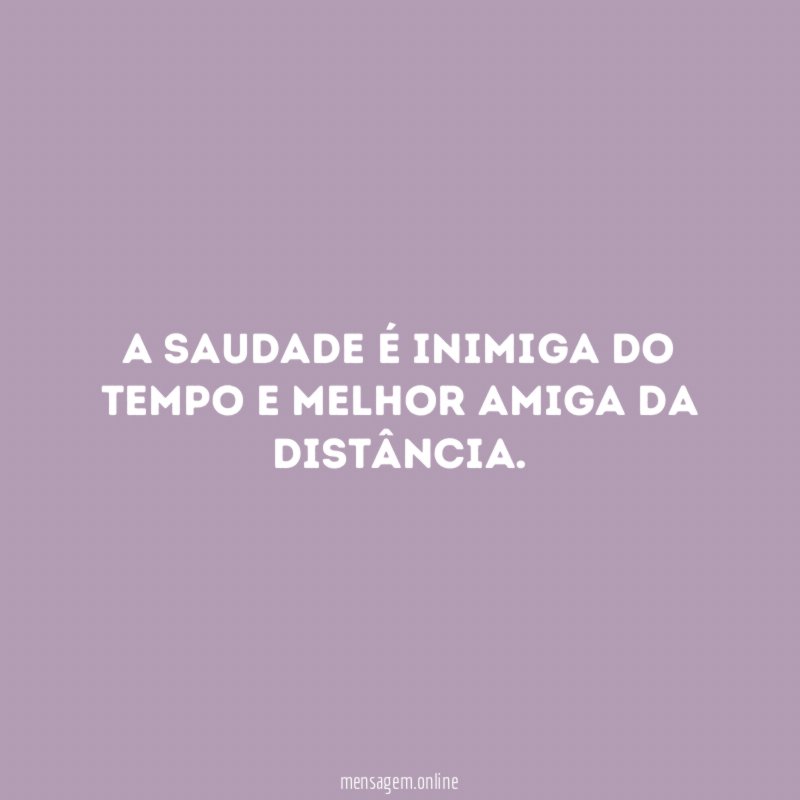 A saudade é inimiga do tempo e melhor amiga da distância
