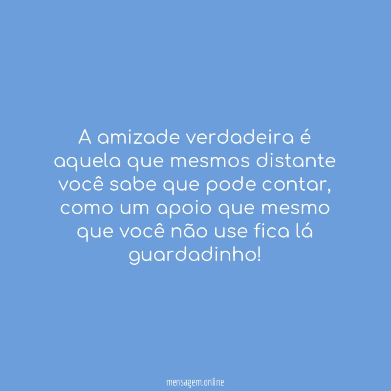 A amizade verdadeira é aquela que mesmos distante você sabe que pode contar