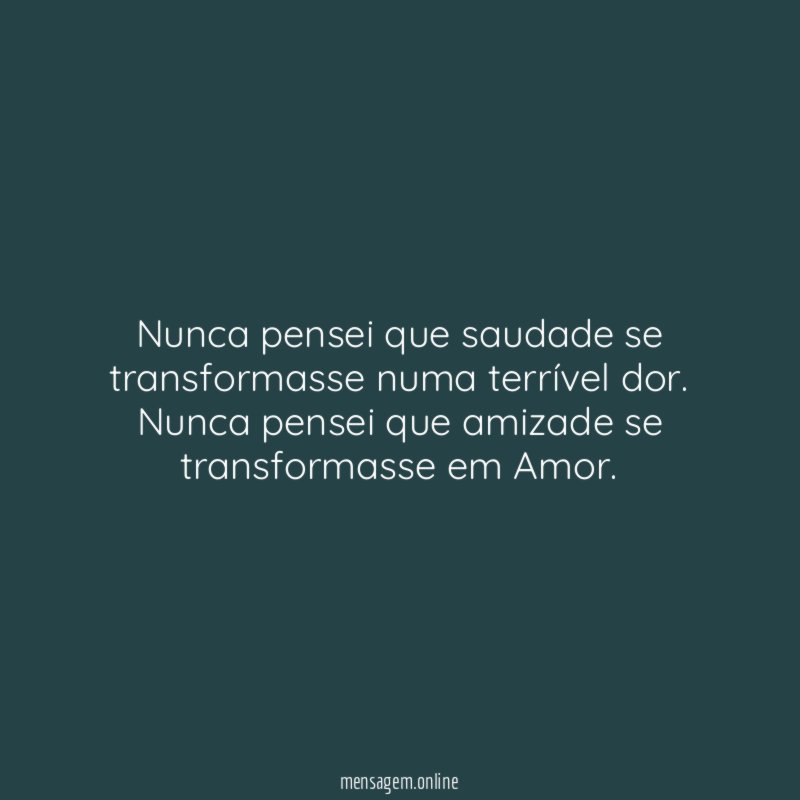 Nunca pensei que saudade se transformasse numa terrível dor