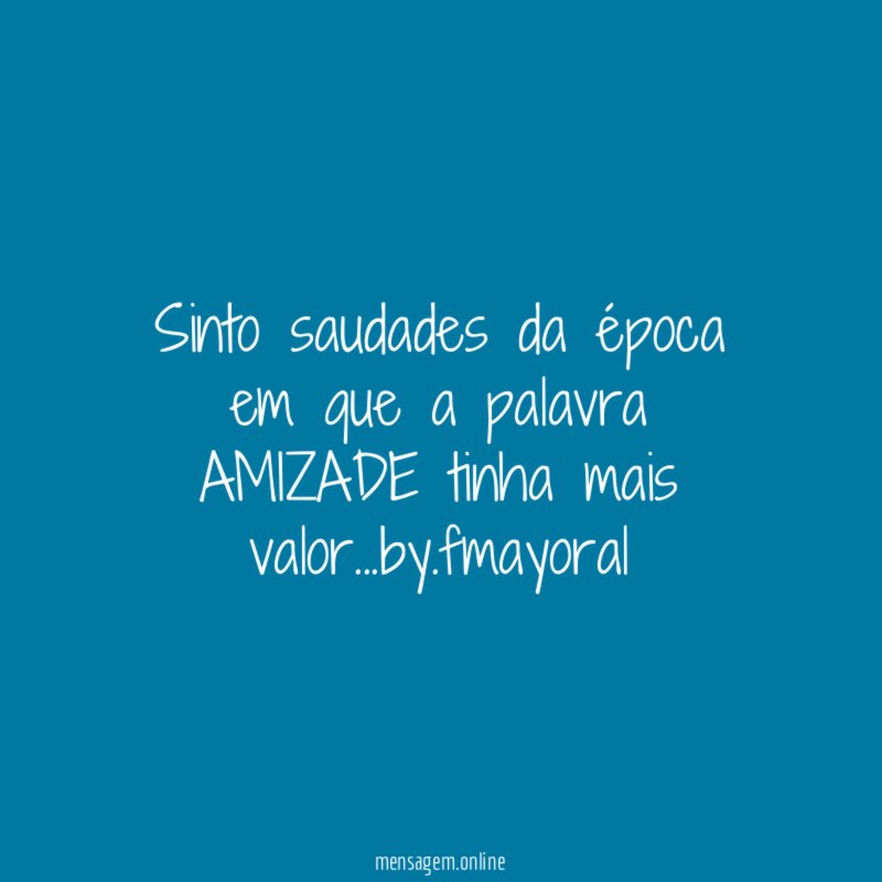 Sinto saudades da época em que a palavra AMIZADE tinha mais valor