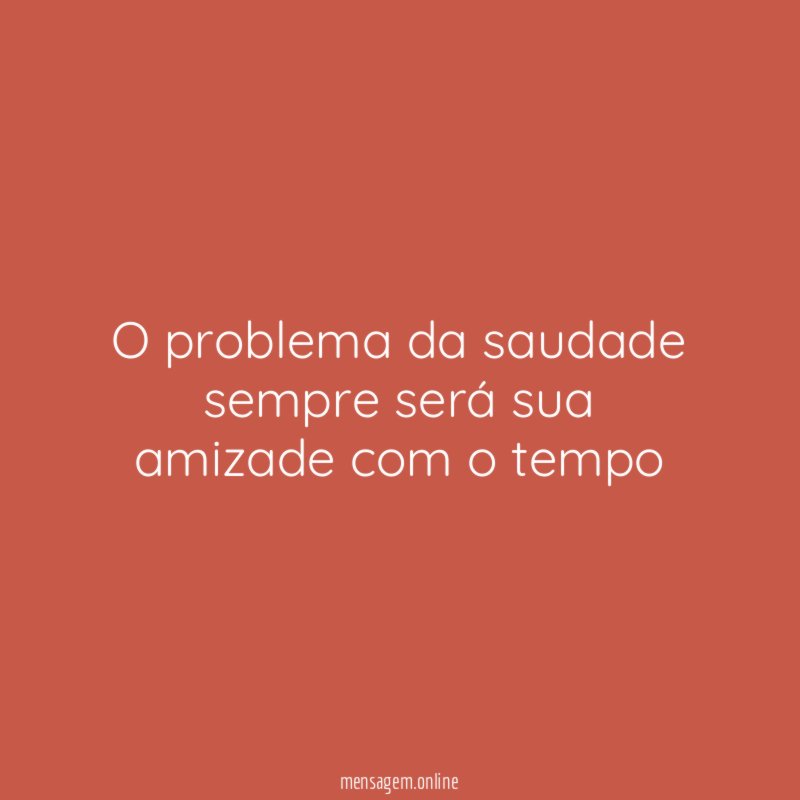 O problema da saudade sempre será sua amizade com o tempo