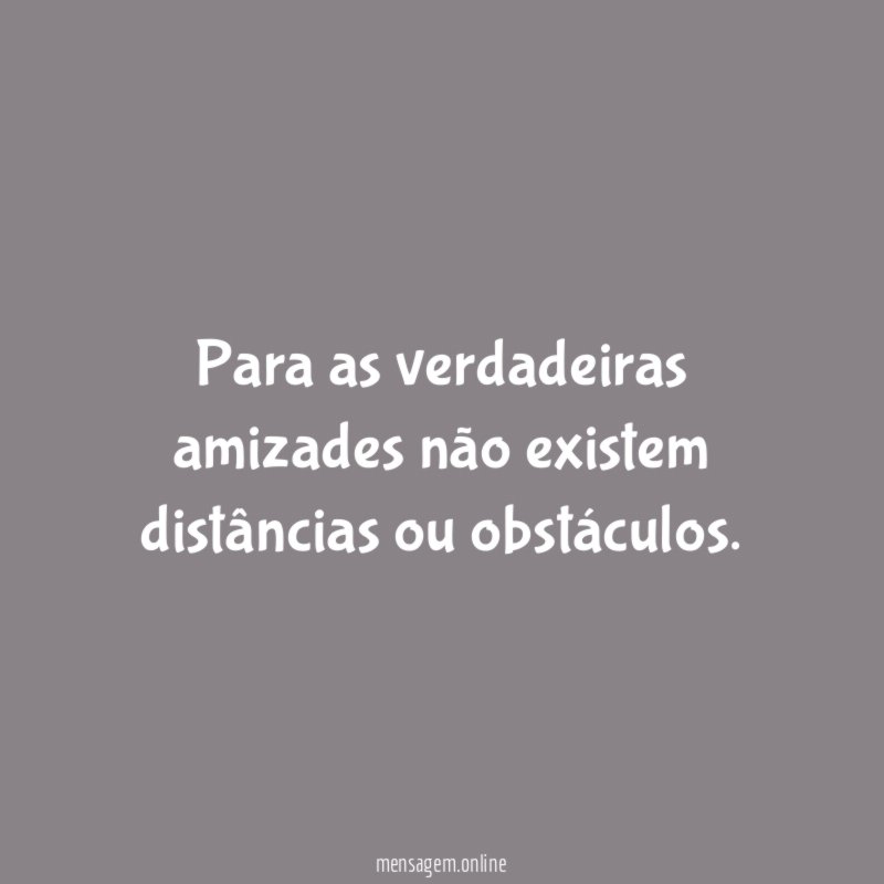 Para as verdadeiras amizades não existem distâncias ou obstáculos