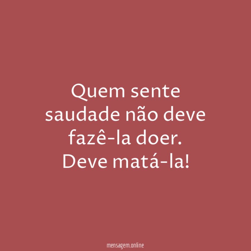 Quem sente saudade não deve fazê-la doer