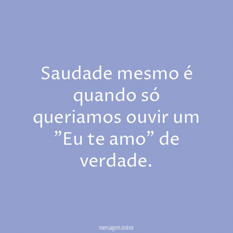 Saudade mesmo é quando só queriamos ouvir um "Eu te amo" de verdade