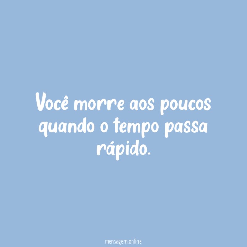 Você morre aos poucos quando o tempo passa rápido