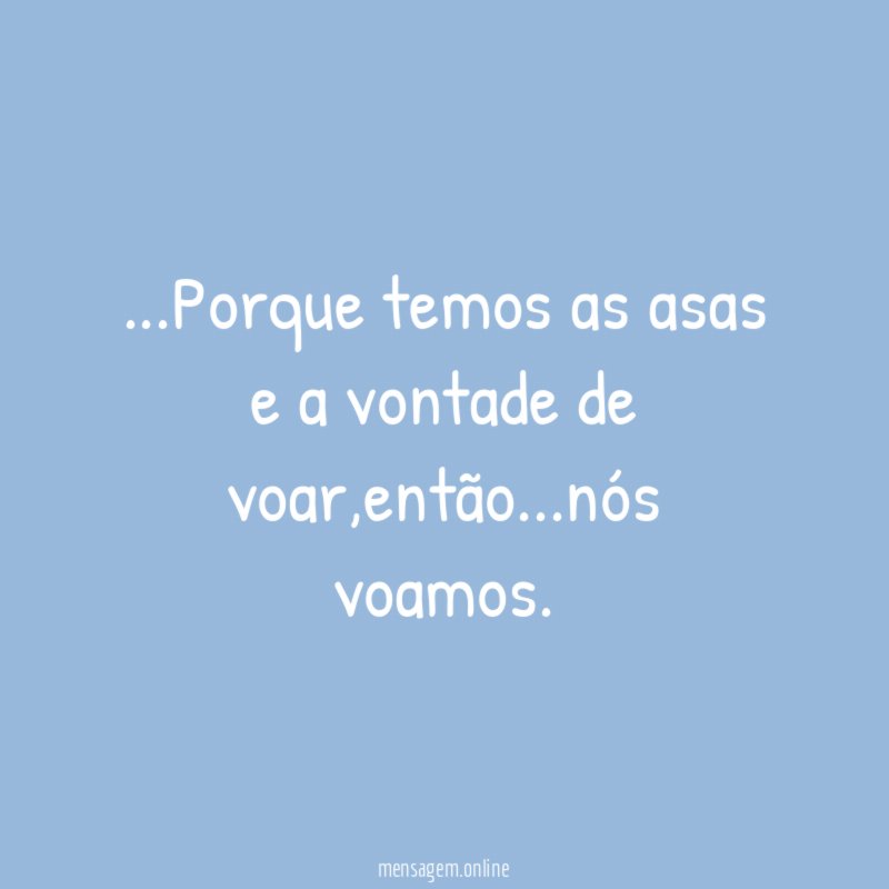 Porque temos as asas e a vontade de voar