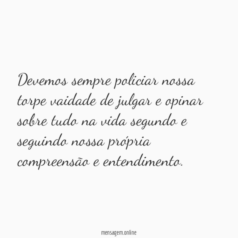 Devemos sempre policiar nossa torpe vaidade de julgar
