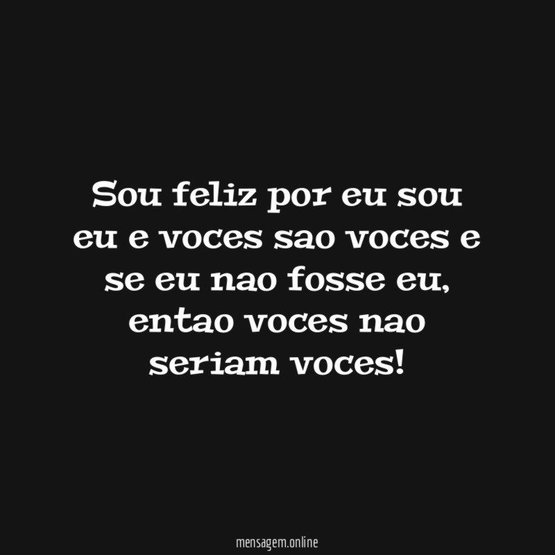 Sou feliz por eu sou eu e voces