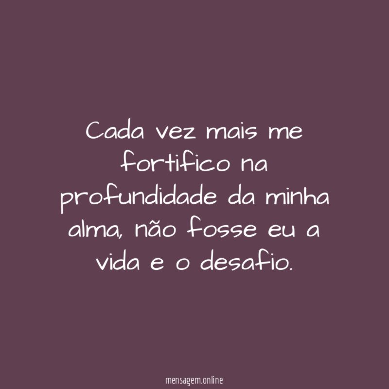 Cada vez mais me fortifico na profundidade da minha alma