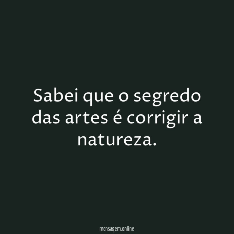 Sabei que o segredo das artes é corrigir a natureza
