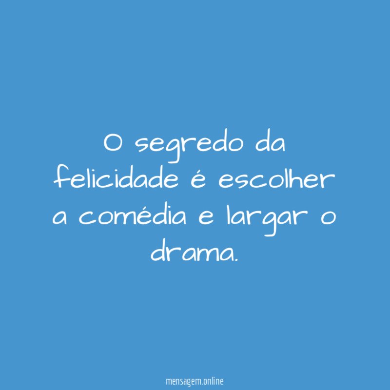 O segredo da felicidade é escolher a comédia e largar o drama