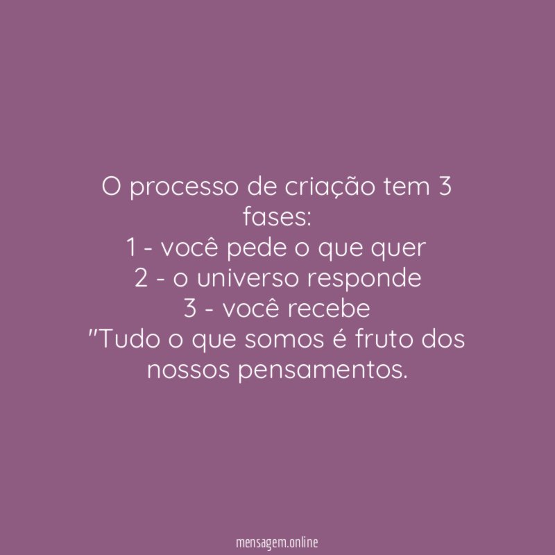 O processo de criação tem 3 fases:
1 - você pede o que quer
2 - o universo responde
3 - você recebe