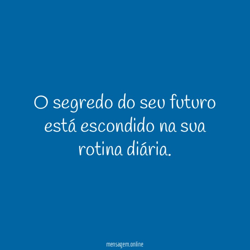 O segredo do seu futuro está escondido na sua rotina diária