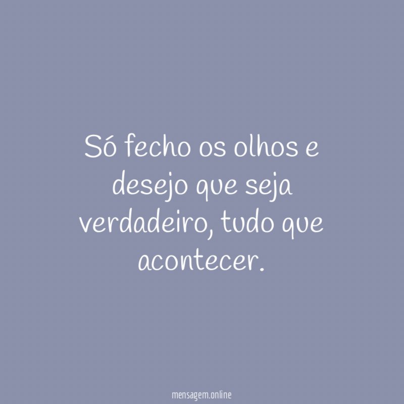 Só fecho os olhos e desejo que seja verdadeiro