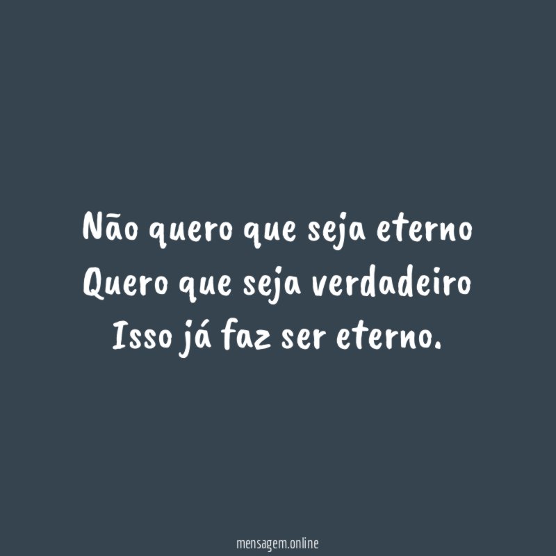 Não quero que seja eterno Quero que seja verdadeiro Isso
