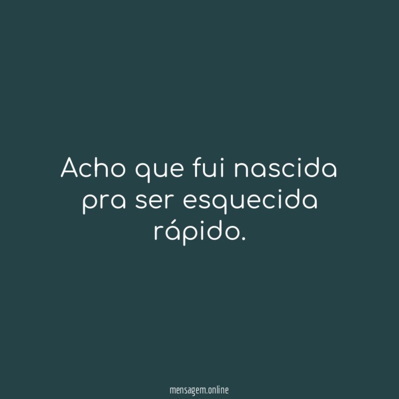 Acho que fui nascida pra ser esquecida rápido