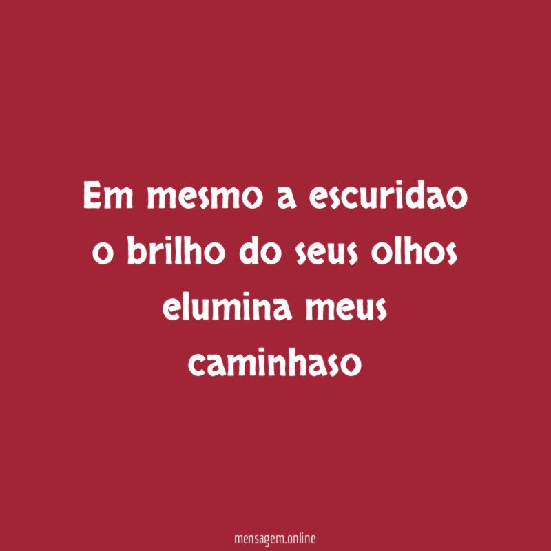 em mesmo a escuridao o brilho do seus olhos elumina meus caminhaso