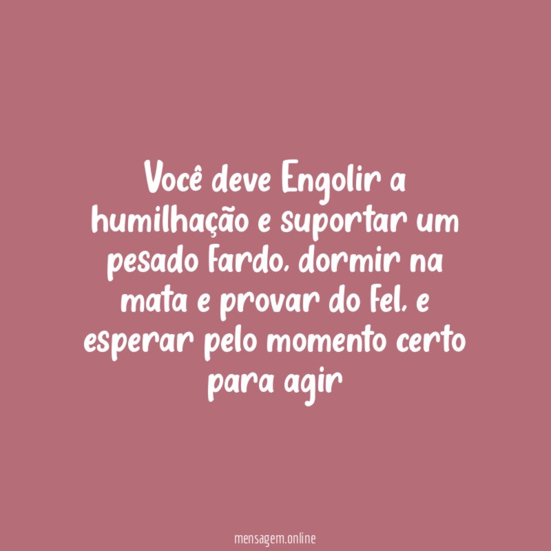 Você deve Engolir a humilhação e suportar um pesado fardo