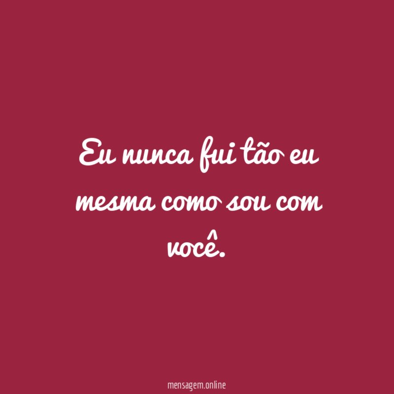 Eu nunca fui tão eu mesma como sou com você