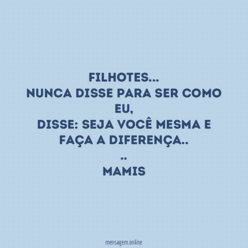 Filhotes…
Nunca disse para ser como eu,
Disse: seja você mesma e faça a diferença..