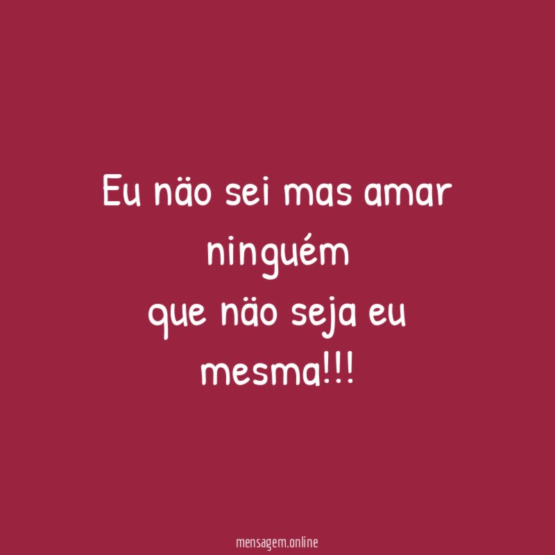 Eu näo sei mas amar ninguém que näo seja eu