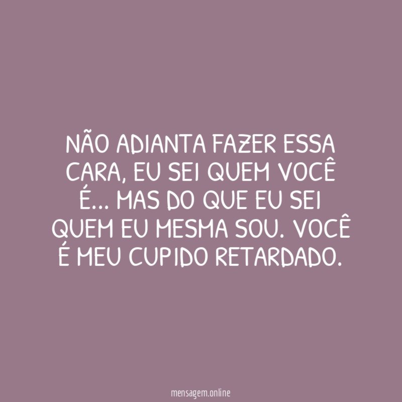 Não adianta fazer essa cara