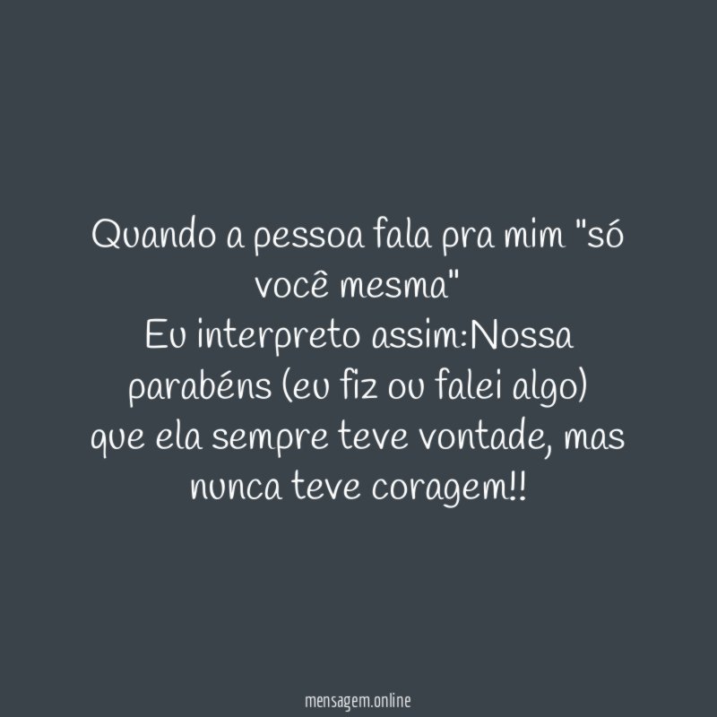 Quando a pessoa fala pra mim "só você mesma" Eu interpreto assim