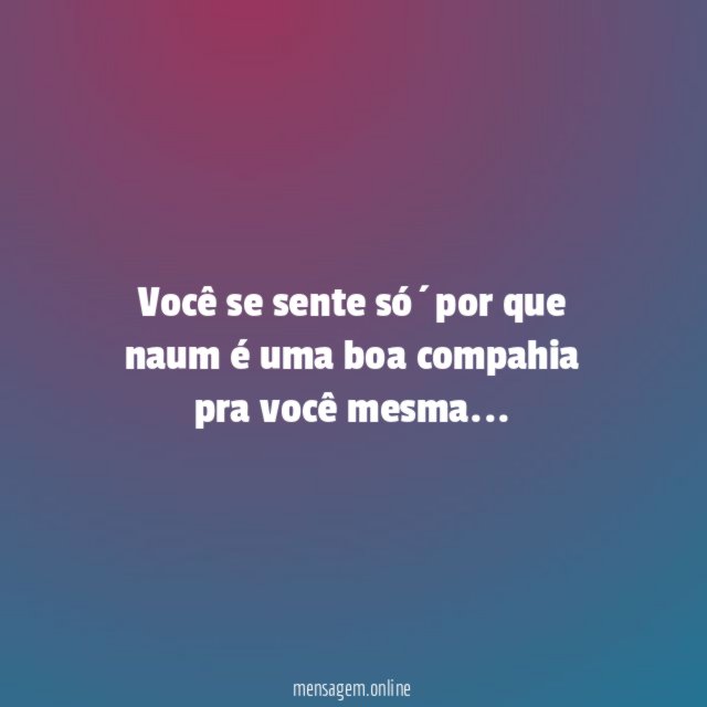 Você se sente só´por que naum é uma