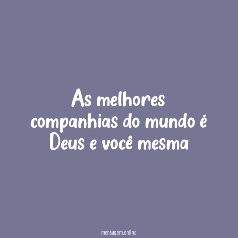 As melhores companhias do mundo é Deus e você mesma