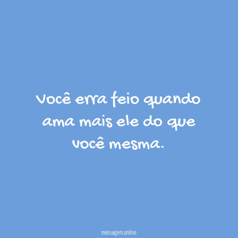 Você erra feio quando ama mais ele do que você mesma
