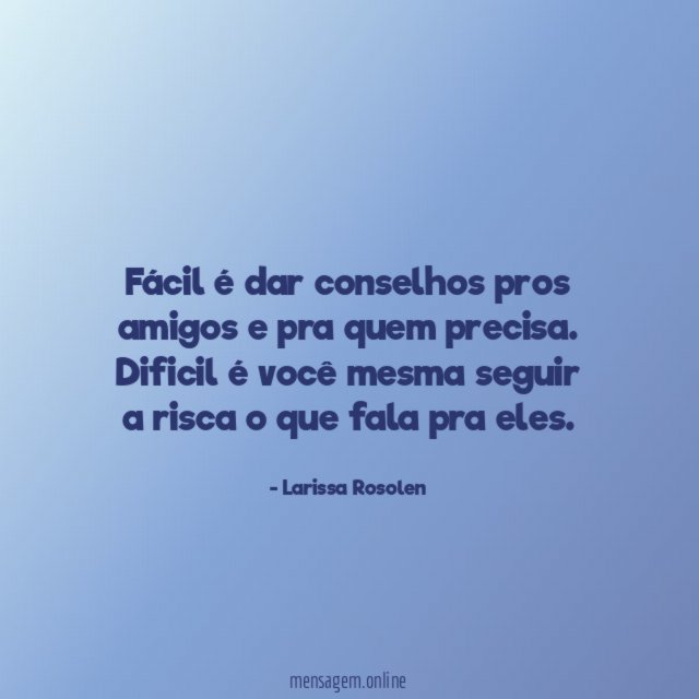 Fácil é dar conselhos pros amigos e pra quem precisa