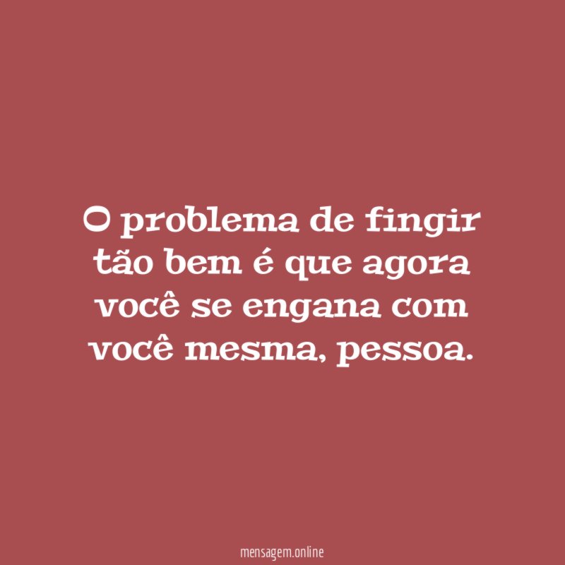 O problema de fingir tão bem é que