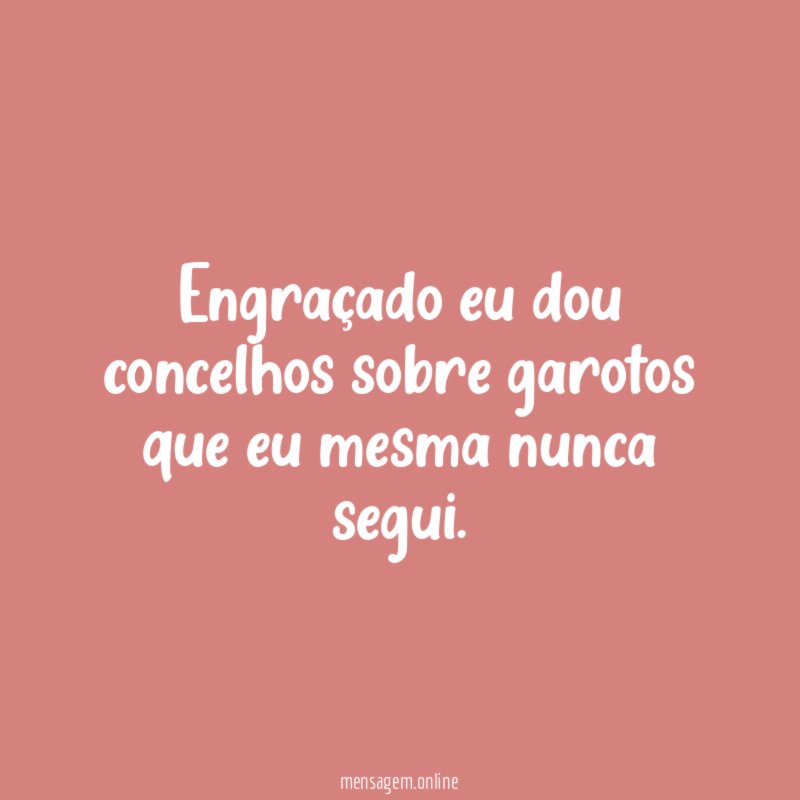 Engraçado eu dou concelhos sobre garotos que eu mesma nunca segui