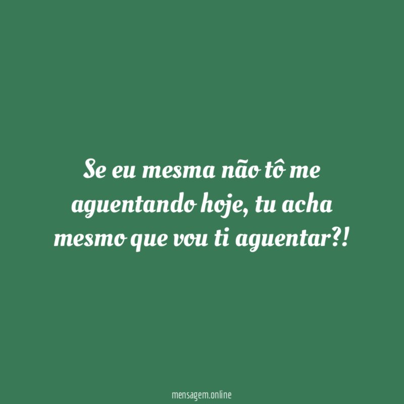 Se eu mesma não tô me aguentando hoje