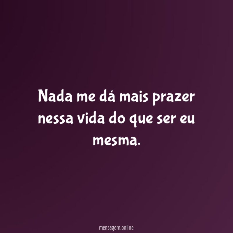 Nada me dá mais prazer nessa vida do que ser eu mesma